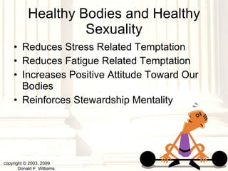 Healthy Bodies and Healthy Sexuality Reduces Stress Related Temptation Reduces Fatigue Related Temptation Increases Positive Attitude Toward Our Bodies Reinforces Stewardship Mentality copyright © 2003, 2009  Donald F. Williams 