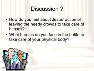 Discussion ? How do you feel about Jesus’ action of leaving the needy crowds to take care of himself? What hurdles do you face in the battle to take care of your physical body? copyright © 2003, 2009  Donald F. Williams 
