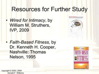 Resources for Further Study Wired for Intimacy , by William M. Struthers, IVP, 2009 Faith-Based Fitness,  by Dr. Kenneth H. Cooper, Nashville: Thomas Nelson, 1995 copyright © 2003, 2009  Donald F. Williams 