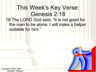 This Week’s Key Verse: Genesis 2:18 18 The LORD God said, “It is not good for the man to be alone. I will make a helper suitable for him.”  copyright © 2003, 2009  Donald F. Williams 