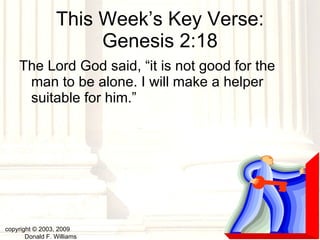 This Week’s Key Verse: Genesis 2:18 The Lord God said, “it is not good for the man to be alone. I will make a helper suitable for him.” copyright © 2003, 2009  Donald F. Williams 