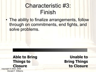 Characteristic #3: Finish The ability to finalize arrangements, follow through on commitments, end fights, and solve problems. copyright © 2003, 2009  Donald F. Williams Able to Bring Things to Closure Unable to Bring Things to Closure 