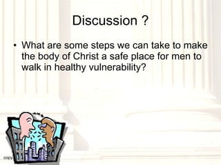 Discussion ? What are some steps we can take to make the body of Christ a safe place for men to walk in healthy vulnerability? copyright © 2003, 2009  Donald F. Williams 