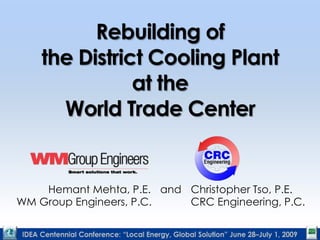 Rebuilding ofthe District Cooling Plantat theWorld Trade Center 	Hemant Mehta, P.E.	and	Christopher Tso, P.E. 	WM Group Engineers, P.C.		CRC Engineering, P.C. 