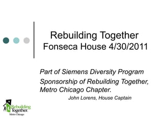 Rebuilding Together
Fonseca House 4/30/2011
Part of Siemens Diversity Program
Sponsorship of Rebuilding Together,
Metro Chicago Chapter.
John Lorens, House Captain
 