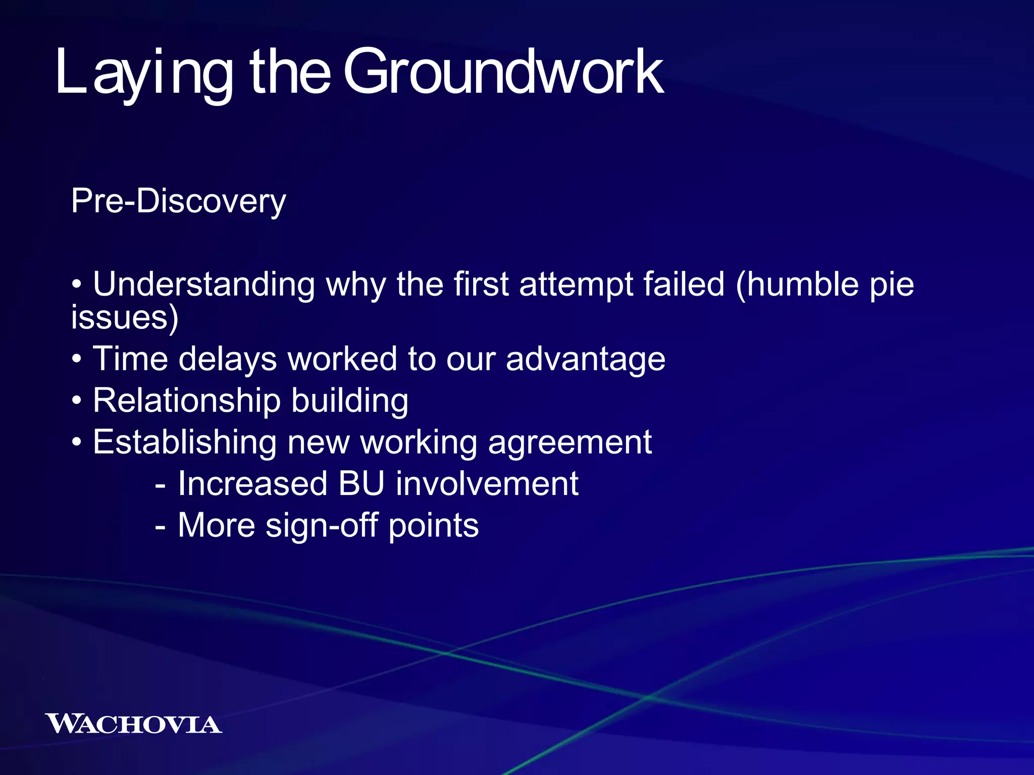 Laying the Groundwork
Pre-Discovery
• Understanding why the first attempt failed (humble pie
issues)
• Time delays worked to our advantage
• Relationship building
• Establishing new working agreement
- Increased BU involvement
- More sign-off points

 