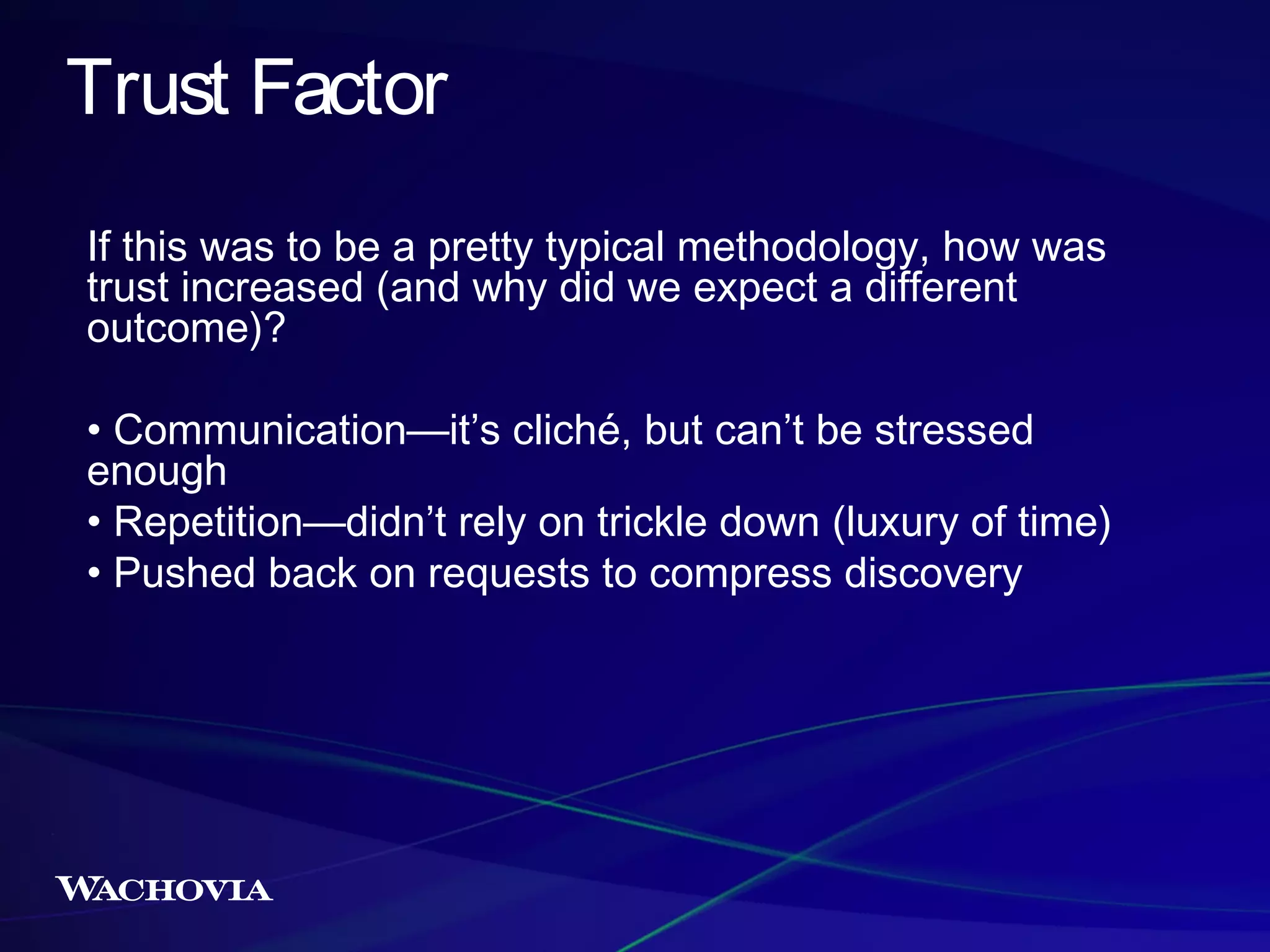 Trust Factor
If this was to be a pretty typical methodology, how was
trust increased (and why did we expect a different
outcome)?
• Communication—it’s cliché, but can’t be stressed
enough
• Repetition—didn’t rely on trickle down (luxury of time)
• Pushed back on requests to compress discovery

 