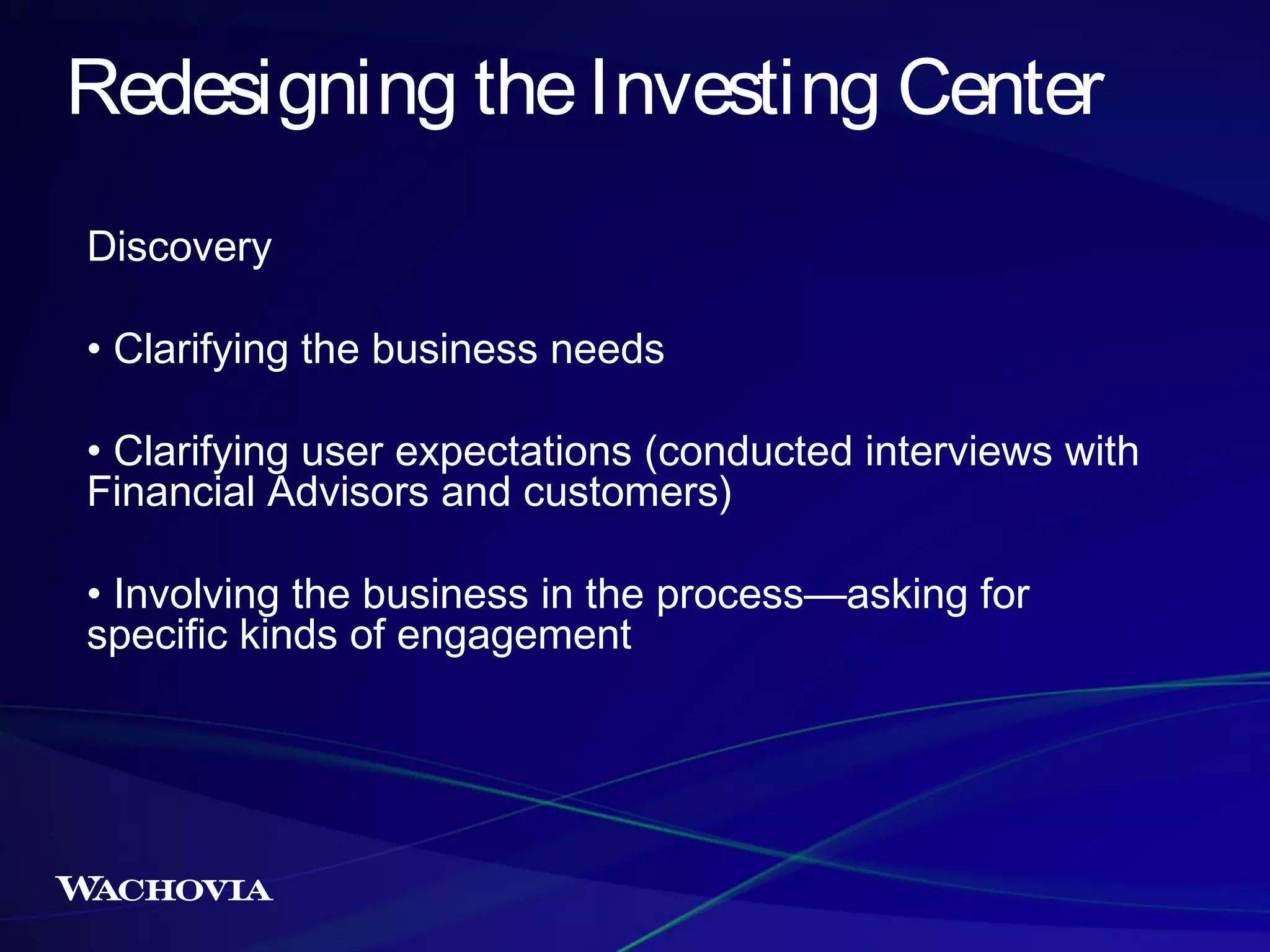 Redesigning the Investing Center
Discovery
• Clarifying the business needs
• Clarifying user expectations (conducted interviews with
Financial Advisors and customers)
• Involving the business in the process—asking for
specific kinds of engagement

 