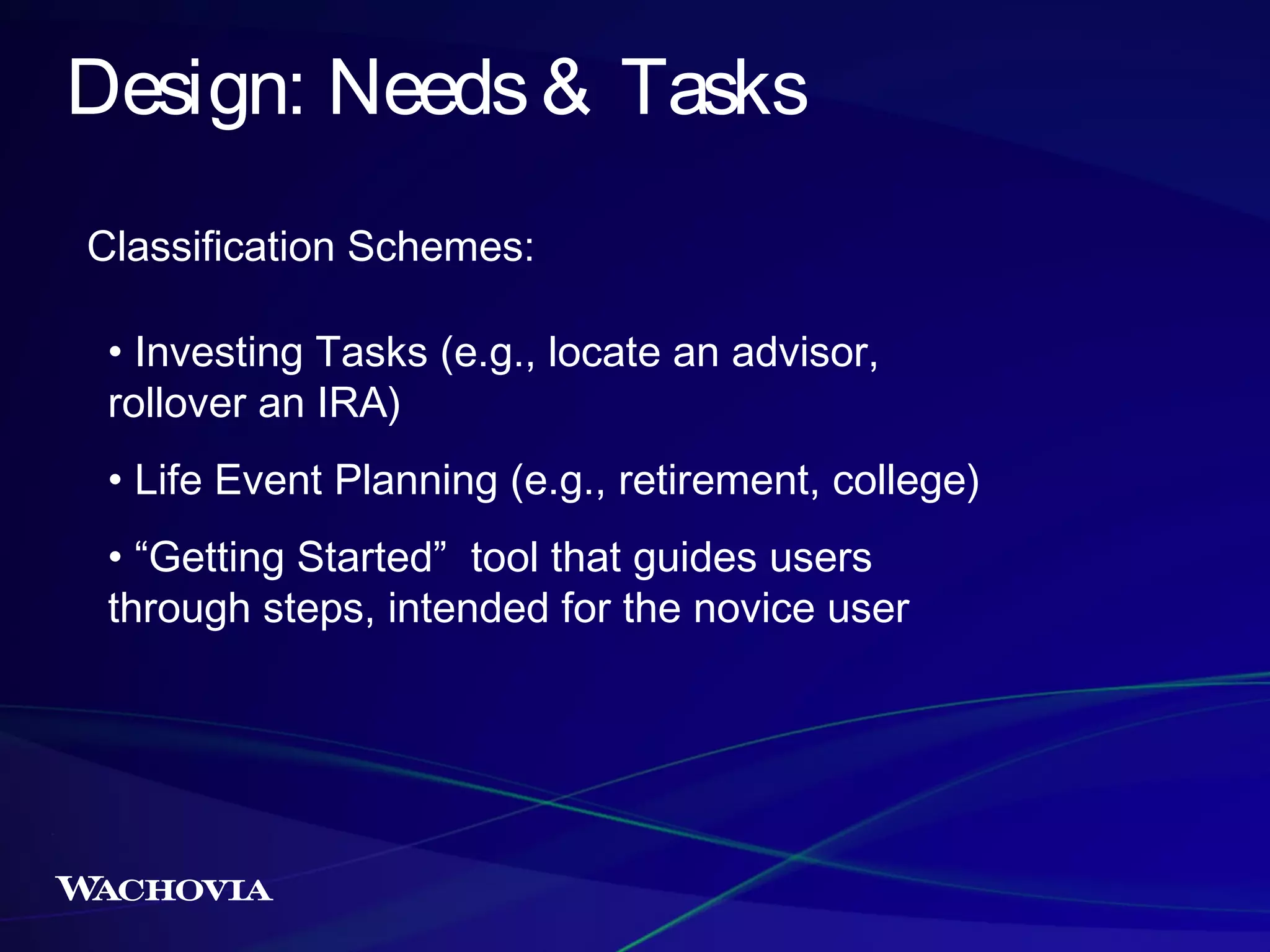 Design: Needs & Tasks
Classification Schemes:
• Investing Tasks (e.g., locate an advisor,
rollover an IRA)
• Life Event Planning (e.g., retirement, college)
• “Getting Started” tool that guides users
through steps, intended for the novice user

 