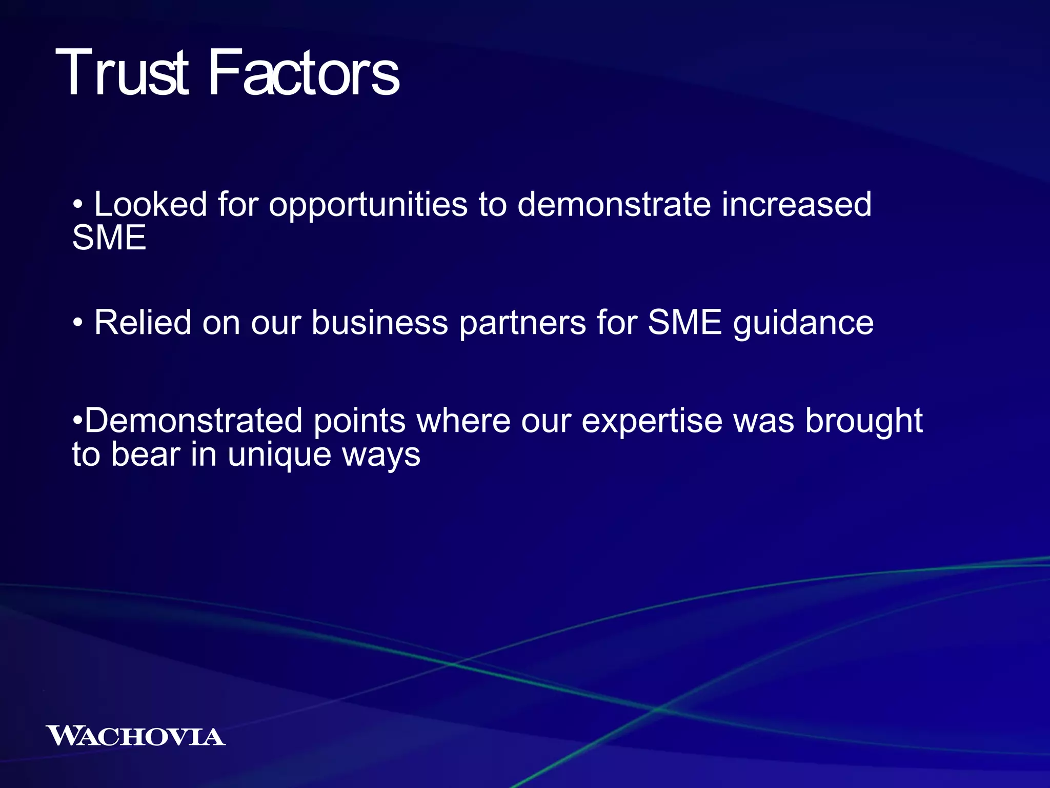 Trust Factors
• Looked for opportunities to demonstrate increased
SME
• Relied on our business partners for SME guidance
•Demonstrated points where our expertise was brought
to bear in unique ways

 