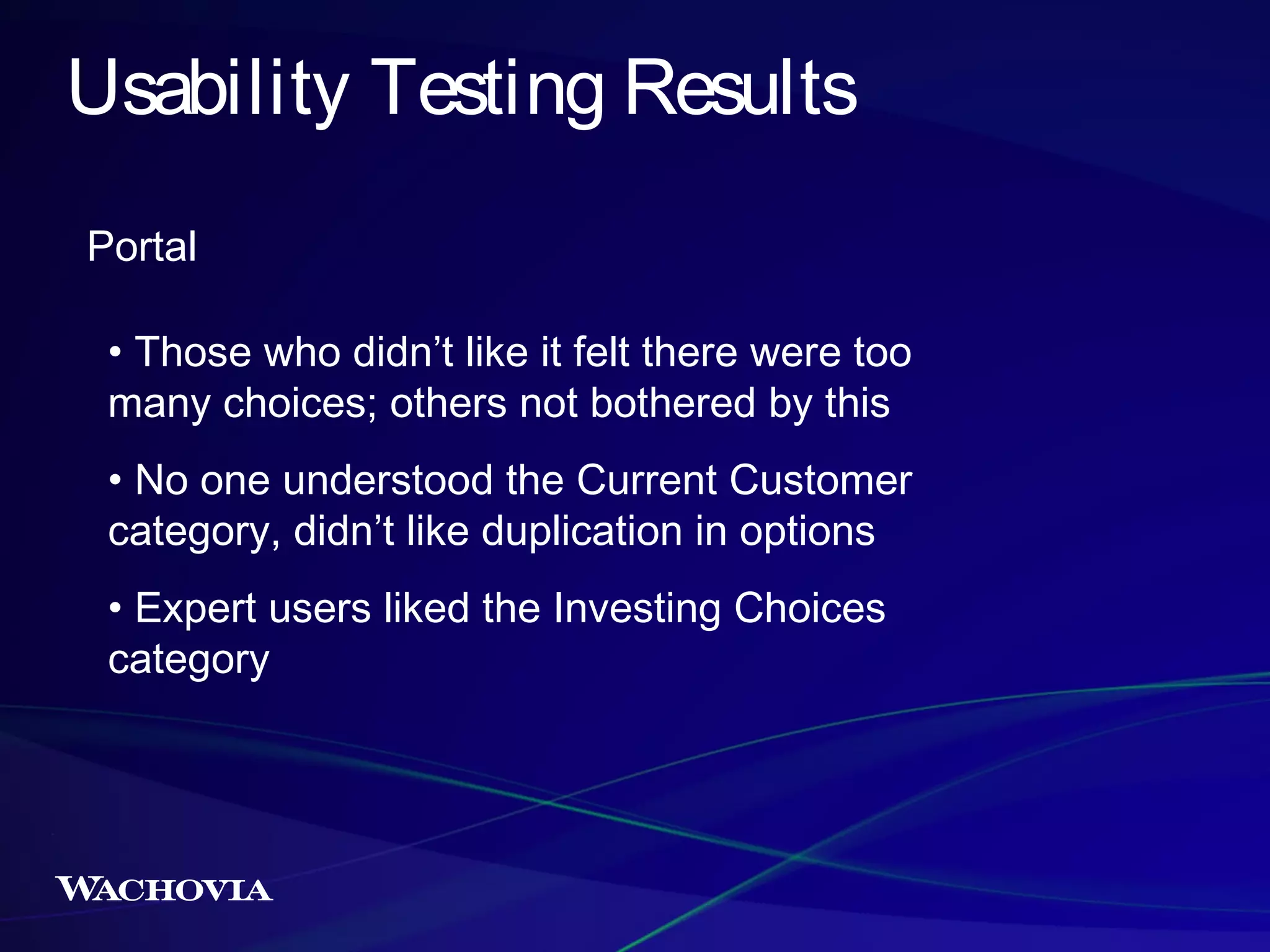 Usability Testing Results
Portal
• Those who didn’t like it felt there were too
many choices; others not bothered by this
• No one understood the Current Customer
category, didn’t like duplication in options
• Expert users liked the Investing Choices
category

 