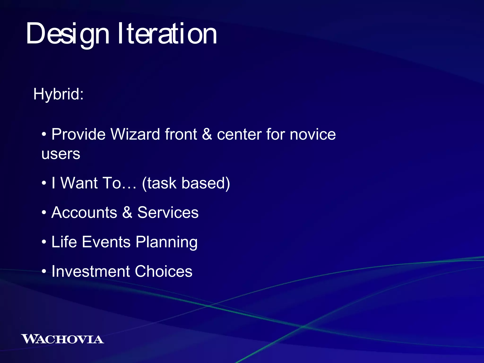 Design Iteration
Hybrid:
• Provide Wizard front & center for novice
users
• I Want To… (task based)
• Accounts & Services
• Life Events Planning
• Investment Choices

 