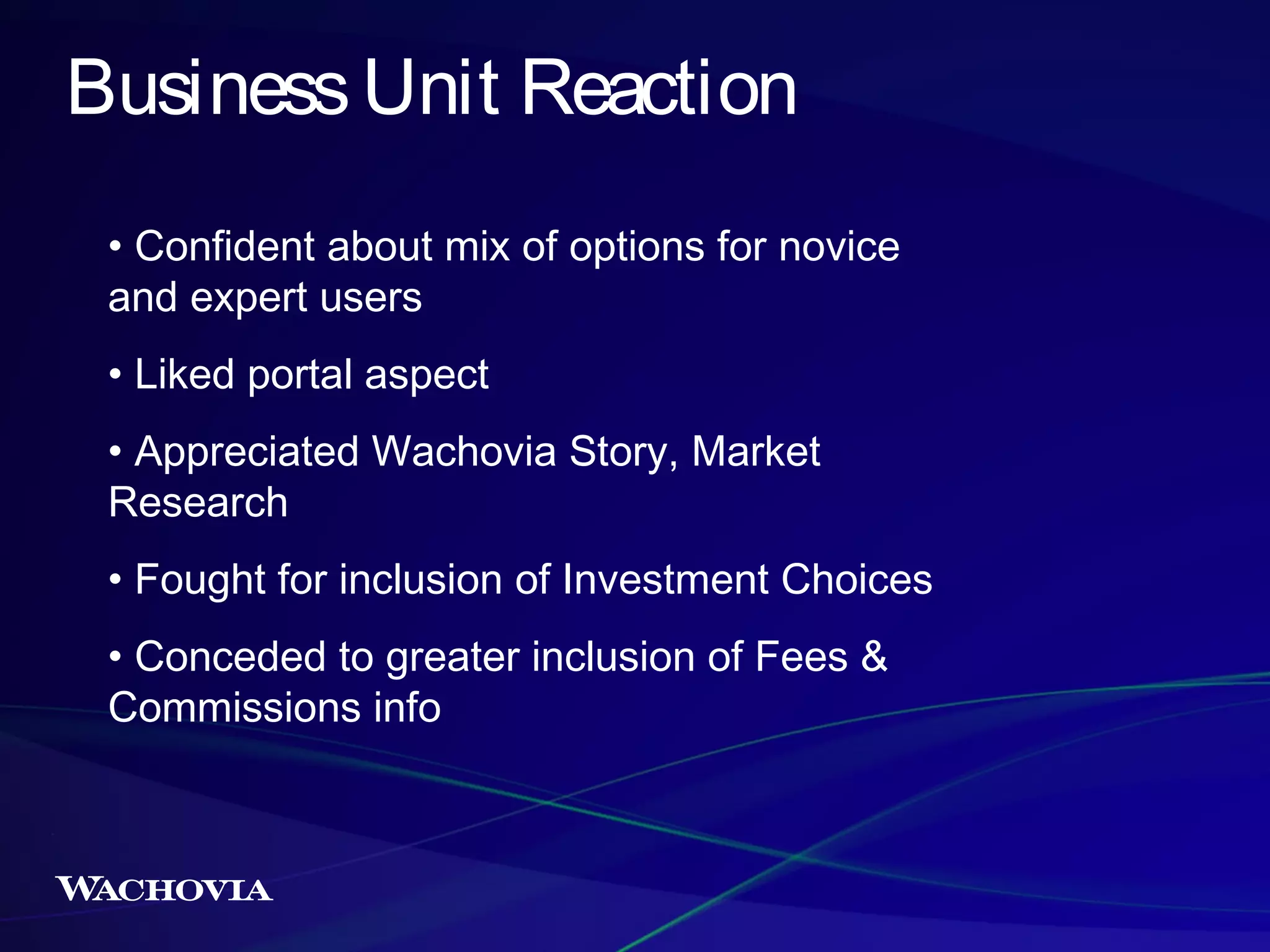 Business Unit Reaction
• Confident about mix of options for novice
and expert users
• Liked portal aspect
• Appreciated Wachovia Story, Market
Research
• Fought for inclusion of Investment Choices
• Conceded to greater inclusion of Fees &
Commissions info

 