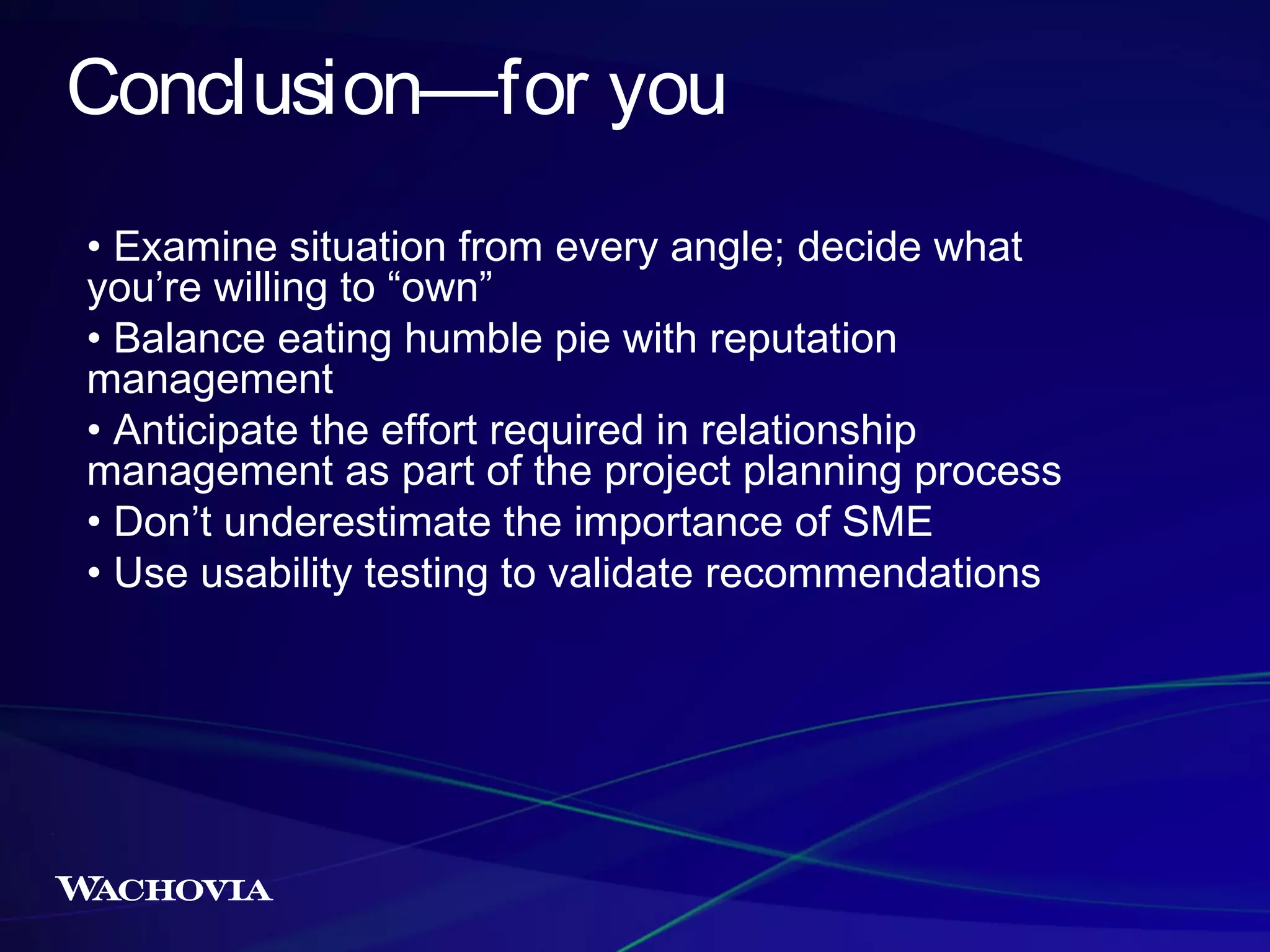 Conclusion—for you
• Examine situation from every angle; decide what
you’re willing to “own”
• Balance eating humble pie with reputation
management
• Anticipate the effort required in relationship
management as part of the project planning process
• Don’t underestimate the importance of SME
• Use usability testing to validate recommendations

 