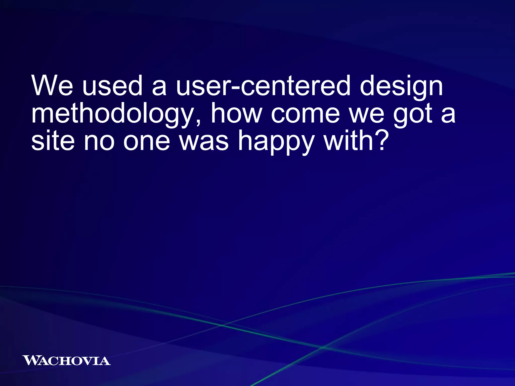 We used a user-centered design
methodology, how come we got a
site no one was happy with?

 