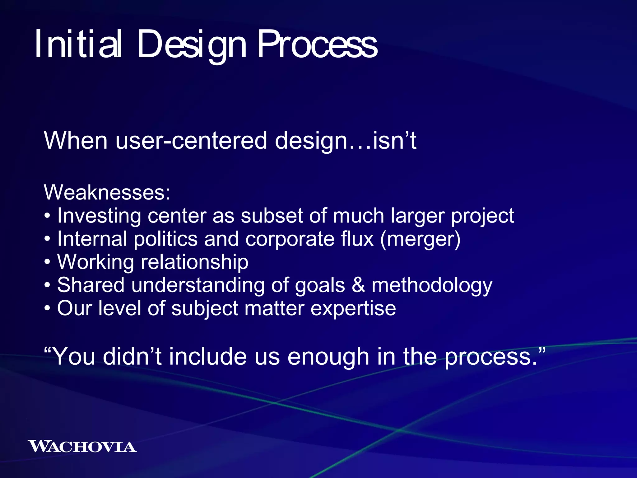 Initial Design Process
When user-centered design…isn’t
Weaknesses:
• Investing center as subset of much larger project
• Internal politics and corporate flux (merger)
• Working relationship
• Shared understanding of goals & methodology
• Our level of subject matter expertise

“You didn’t include us enough in the process.”

 