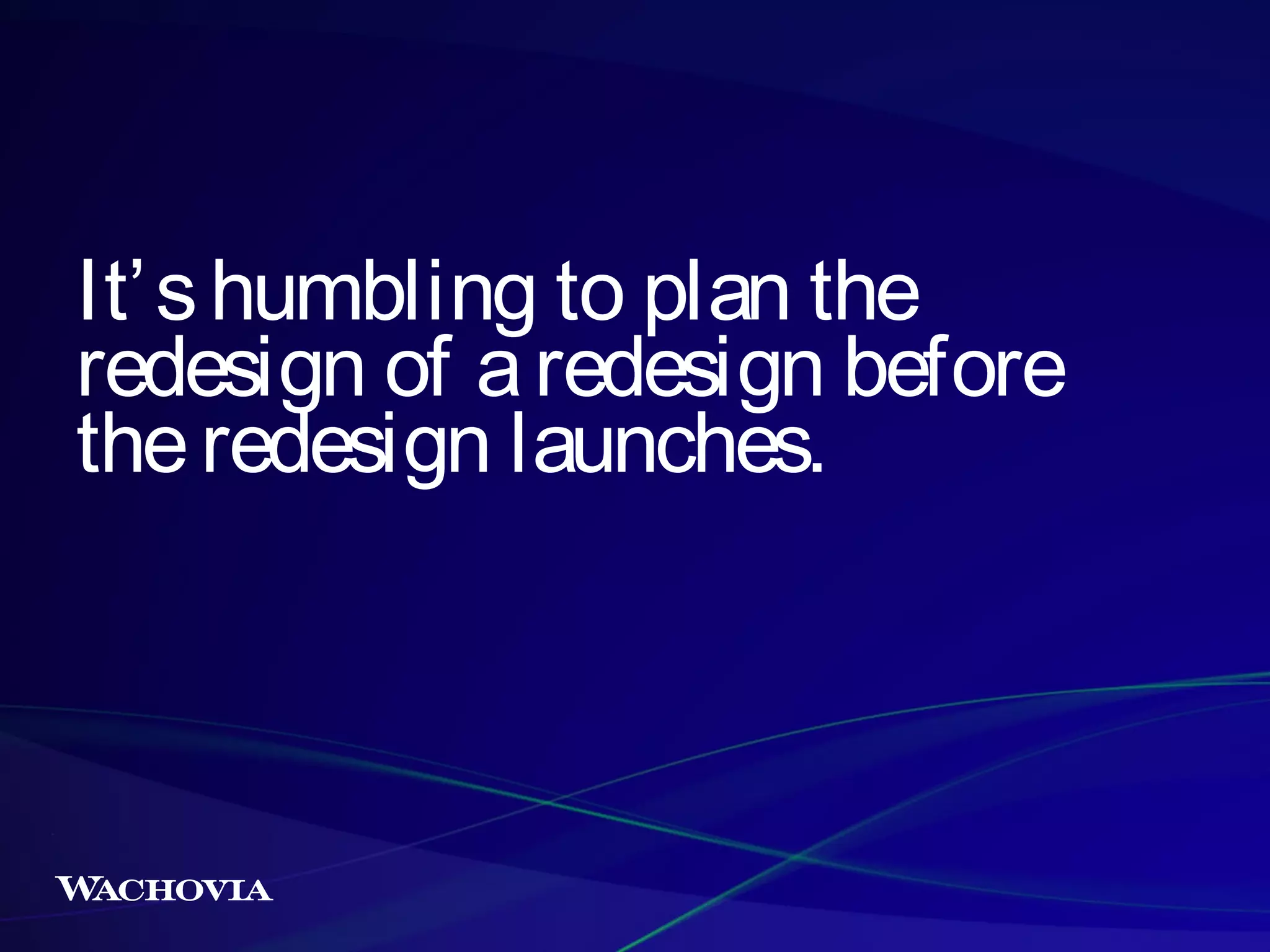 It’ s humbling to plan the
redesign of a redesign before
the redesign launches.

 