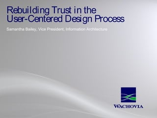 Rebuilding Trust in the
User-Centered Design Process
Samantha Bailey, Vice President, Information Architecture

COPYRIGHT Wachovia CONFIDENTIAL

 