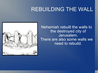 REBUILDING THE WALL Nehemiah rebuilt the walls to the destroyed city of Jerusalem. There are also some walls we need to rebuild. 
