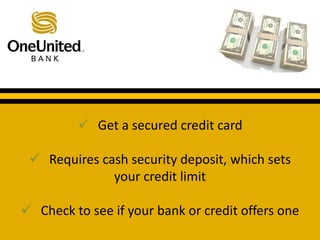  Get a secured credit card 
What does a good credit score get you? 
 Requires cash security deposit, which sets 
your credit limit 
 Check to see if your bank or credit offers one 
 