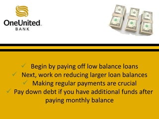  Begin by paying off low balance loans 
What does a good credit score get you? 
 Next, work on reducing larger loan balances 
 Making regular payments are crucial 
 Pay down debt if you have additional funds after 
paying monthly balance 
 