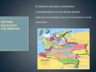 El sistema educativo colombiano
Comparándolo con los demás países
esta en una posición que no lo favorece a nivel
educativo
 