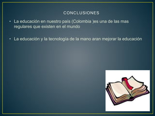 • La educación en nuestro país (Colombia )es una de las mas
regulares que existen en el mundo
• La educación y la tecnología de la mano aran mejorar la educación
 