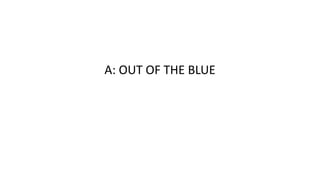 A: OUT OF THE BLUE