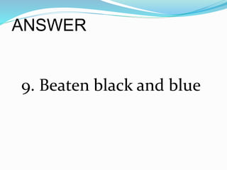 ANSWER
9. Beaten black and blue