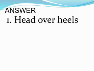 ANSWER
1. Head over heels
