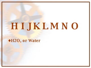 H I J K L M N O H2O, or Water