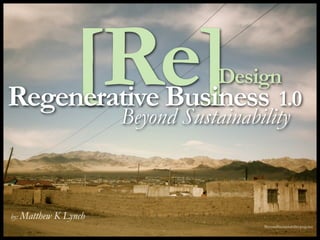 [Re]
                   Design
Regenerative Business 1.0
        Beyond Sustainability



by: Matthew   K Lynch
                         BeyondSustainabilitymag.net
 