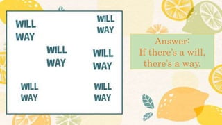 Answer:
If there’s a will,
there’s a way.
 