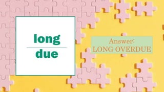 Answer:
LONG OVERDUE
 