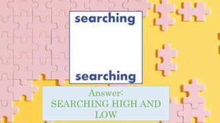 Answer:
SEARCHING HIGH AND
LOW
 