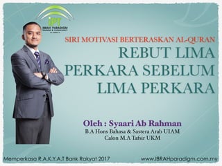 Oleh : Syaari Ab Rahman
B.A Hons Bahasa & Sastera Arab UIAM
Calon M.A Tafsir UKM
SIRI MOTIVASI BERTERASKAN AL-QURAN
REBUT LIMA
PERKARA SEBELUM
LIMA PERKARA
Memperkasa R.A.K.Y.A.T Bank Rakyat 2017 www.IBRAHparadigm.com.my
 