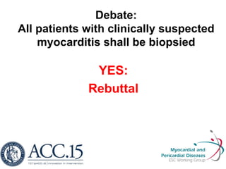 Debate:
All patients with clinically suspected
myocarditis shall be biopsied
YES:
Rebuttal
 