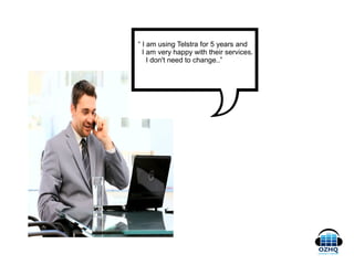 “ I am using Telstra for 5 years and
I am very happy with their services.
I don't need to change..”
 
