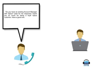 “Do you have an existing Account Manager
with Optus? (wait for his response) Thank
you so much for being a loyal Optus
customer. Have a good one.
 