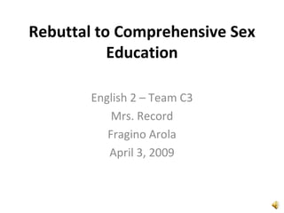 Rebuttal to Comprehensive Sex Education English 2 – Team C3 Mrs. Record Fragino Arola April 3, 2009 