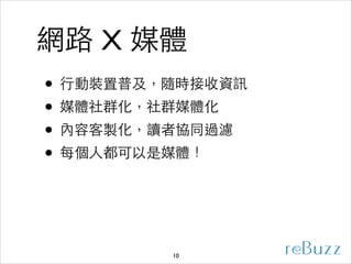 網路 X 媒體
• ⾏行動裝置普及，隨時接收資訊	

• 媒體社群化，社群媒體化	

• 內容客製化，讀者協同過濾	

• 每個⼈人都可以是媒體！

10

 