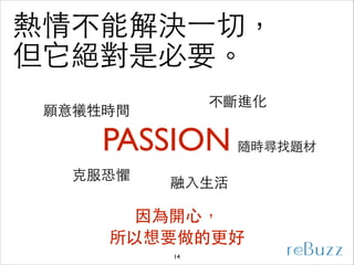 熱情不能解決⼀一切，
但它絕對是必要。
不斷進化

願意犧牲時間

PASSION
克服恐懼

隨時尋找題材

融⼊入⽣生活

因為開⼼心，
所以想要做的更好
14

 