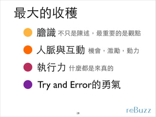 最⼤大的收穫
膽識 不只是陳述，最重要的是觀點
⼈人脈與互動

機會，激勵，動⼒力

執⾏行⼒力 什麼都是來真的
Try and Error的勇氣
19

 