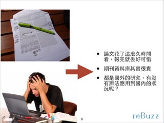 •
•
•

8

論⽂文花了這麼久時間
看，報完就丟好可惜	

期刊資料庫其實很貴	

都是國外的研究，有沒
有辦法應⽤用到國內的狀
況呢？

 