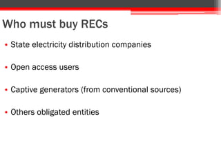 Who must buy RECs
• State electricity distribution companies
• Open access users
• Captive generators (from conventional sources)
• Others obligated entities
 