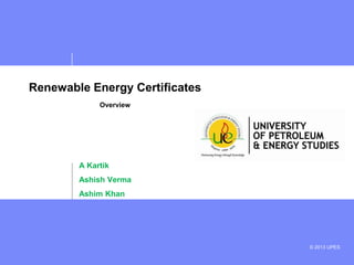 Renewable Energy Certificates
Overview

A Kartik
Ashish Verma
Ashim Khan

© 2013 UPES

 