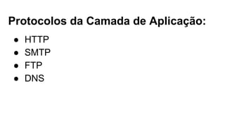 Protocolos da Camada de Aplicação: 
● HTTP 
● SMTP 
● FTP 
● DNS 
 