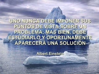 UNO NUNCA DEBE IMPONER SUS PUNTOS DE VISTA SOBRE UN PROBLEMA; MAS BIEN, DEBE ESTUDIARLO Y OPORTUNAMENTE APARECERÁ UNA SOLUCIÓN Albert Einstein 