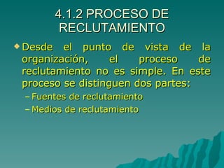 4.1.2 PROCESO DE RECLUTAMIENTO Desde el punto de vista de la organización, el proceso de reclutamiento no es simple. En este proceso se distinguen dos partes: Fuentes de reclutamiento Medios de reclutamiento 