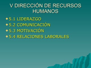 V DIRECCIÓN DE RECURSOS HUMANOS 5.1 LIDERAZGO 5.2 COMUNICACIÓN 5.3 MOTIVACIÓN 5.4 RELACIONES LABORALES 
